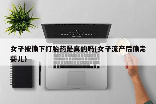 米非米索购买方式女子被偷下打胎药是真的吗(女子流产后偷走婴儿)