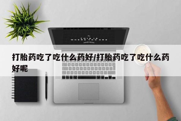 米非米索购买方式打胎药吃了吃什么药好/打胎药吃了吃什么药好呢