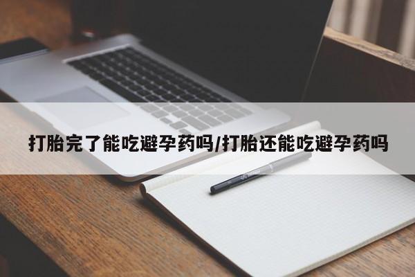米非米索购买方式打胎完了能吃避孕药吗/打胎还能吃避孕药吗