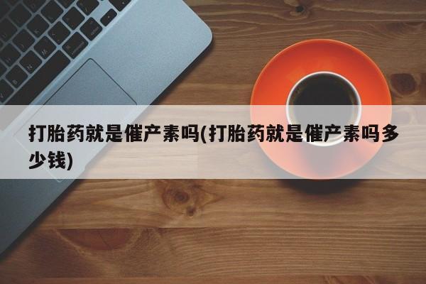 米非米索购买方式打胎药就是催产素吗(打胎药就是催产素吗多少钱)