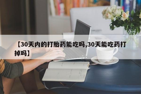 米非米索购买方式【30天内的打胎药能吃吗,30天能吃药打掉吗】