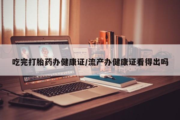 米非米索购买方式吃完打胎药办健康证/流产办健康证看得出吗