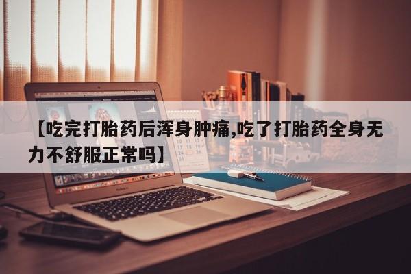 米非米索购买方式【吃完打胎药后浑身肿痛,吃了打胎药全身无力不舒服正常吗】