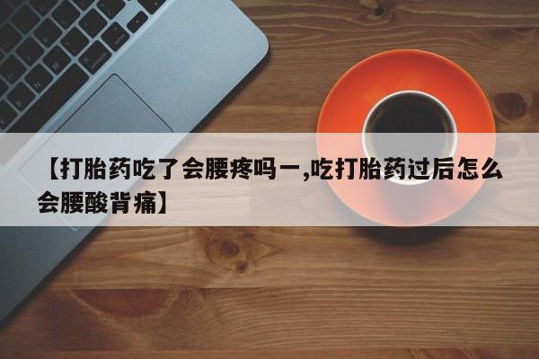 米非米索购买方式【打胎药吃了会腰疼吗一,吃打胎药过后怎么会腰酸背痛】