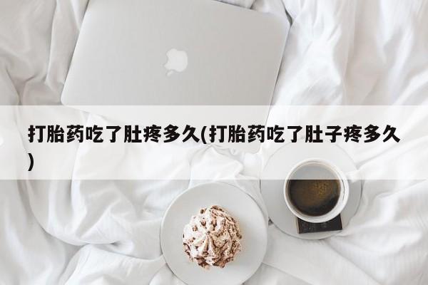 米非米索购买方式打胎药吃了肚疼多久(打胎药吃了肚子疼多久)