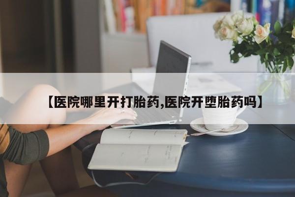 米非米索购买方式【医院哪里开打胎药,医院开堕胎药吗】