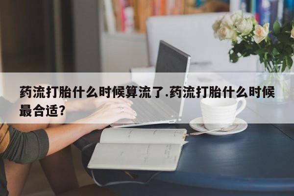 米非米索购买方式药流打胎什么时候算流了.药流打胎什么时候最合适？