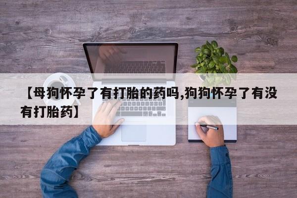 米非米索购买方式【母狗怀孕了有打胎的药吗,狗狗怀孕了有没有打胎药】