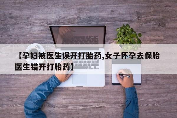米非米索购买方式【孕妇被医生误开打胎药,女子怀孕去保胎 医生错开打胎药】