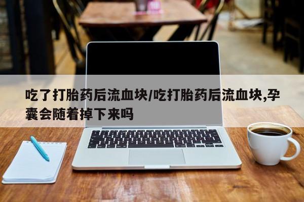 米非米索购买方式吃了打胎药后流血块/吃打胎药后流血块,孕囊会随着掉下来吗