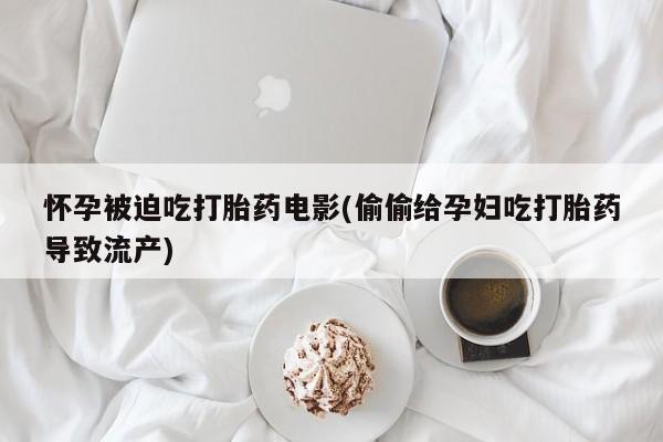 米非米索购买方式怀孕被迫吃打胎药电影(偷偷给孕妇吃打胎药导致流产)
