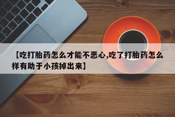 米非米索购买方式【吃打胎药怎么才能不恶心,吃了打胎药怎么样有助于小孩掉出来】