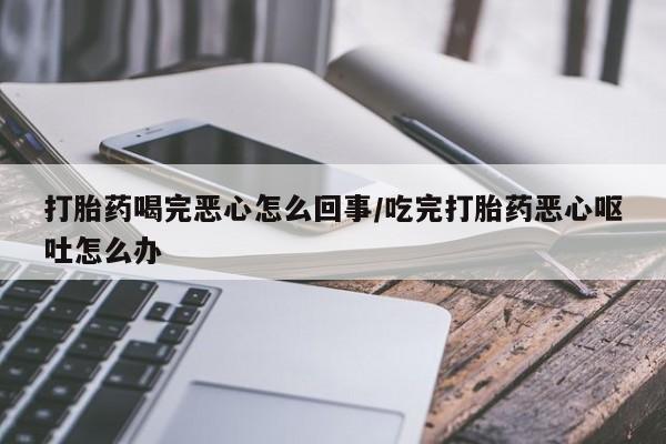 米非米索购买方式打胎药喝完恶心怎么回事/吃完打胎药恶心呕吐怎么办
