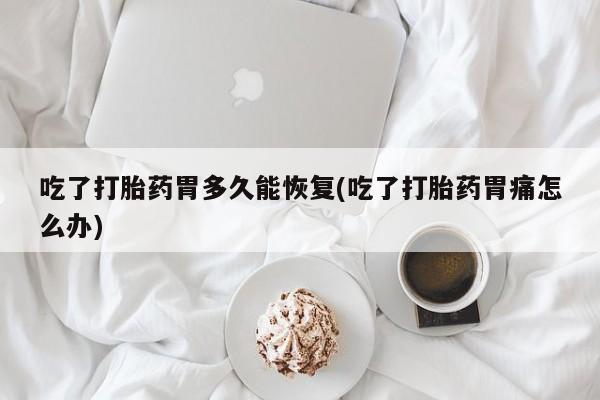 米非米索购买方式吃了打胎药胃多久能恢复(吃了打胎药胃痛怎么办)