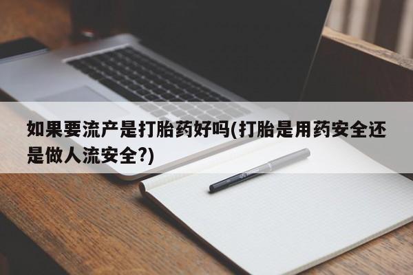 米非米索购买方式如果要流产是打胎药好吗(打胎是用药安全还是做人流安全?)