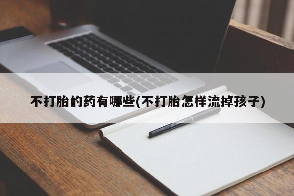 米非米索购买方式不打胎的药有哪些(不打胎怎样流掉孩子)