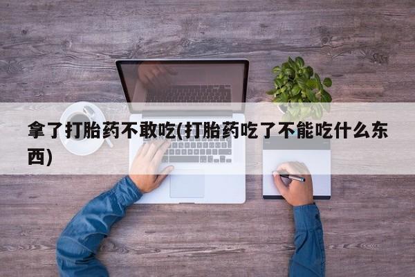 米非米索购买方式拿了打胎药不敢吃(打胎药吃了不能吃什么东西)