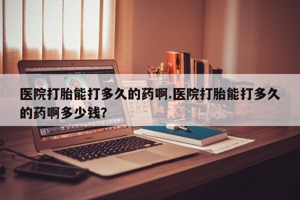 米非米索购买方式医院打胎能打多久的药啊.医院打胎能打多久的药啊多少钱？