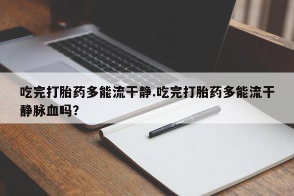 米非米索购买方式吃完打胎药多能流干静.吃完打胎药多能流干静脉血吗？
