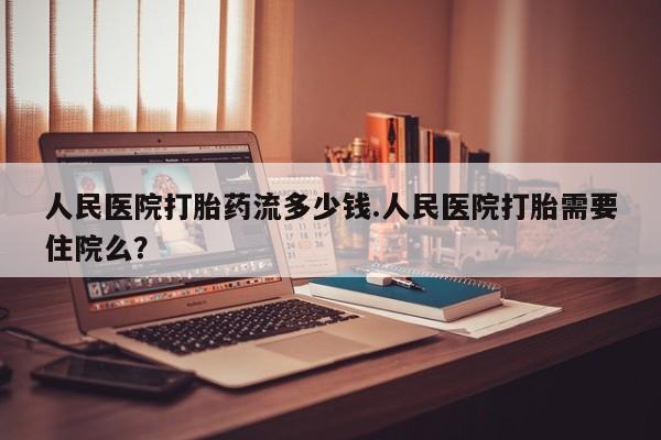 米非米索购买方式人民医院打胎药流多少钱.人民医院打胎需要住院么？