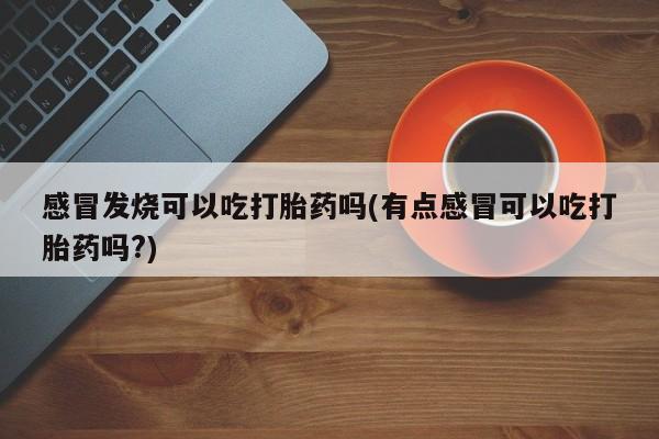 米非米索购买方式感冒发烧可以吃打胎药吗(有点感冒可以吃打胎药吗?)
