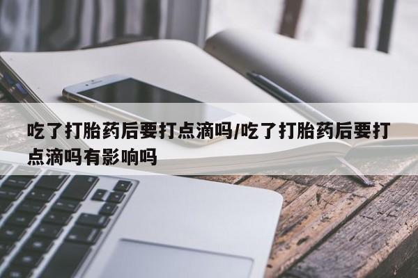 米非米索购买方式吃了打胎药后要打点滴吗/吃了打胎药后要打点滴吗有影响吗