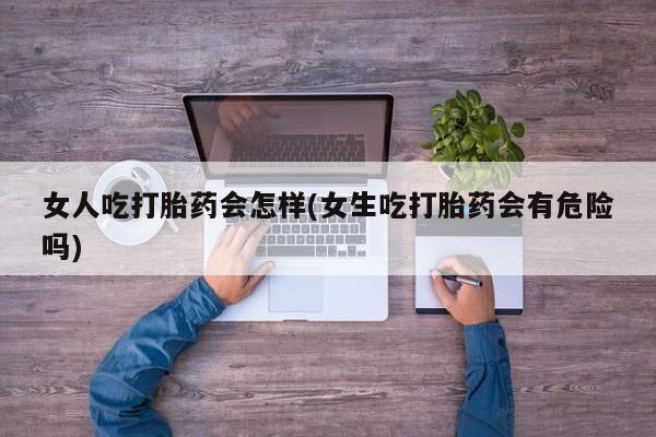 米非米索购买方式女人吃打胎药会怎样(女生吃打胎药会有危险吗)