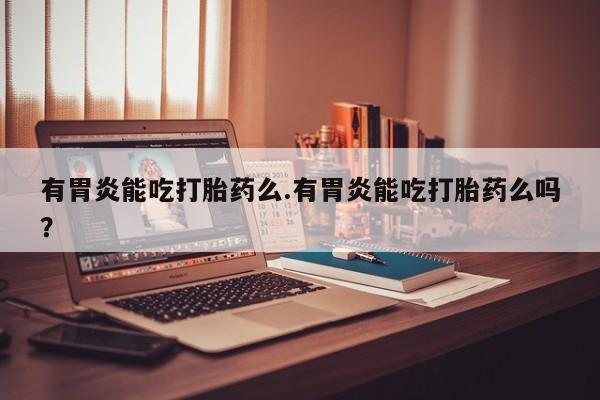 米非米索购买方式有胃炎能吃打胎药么.有胃炎能吃打胎药么吗？