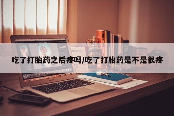 米非米索购买方式吃了打胎药之后疼吗/吃了打胎药是不是很疼