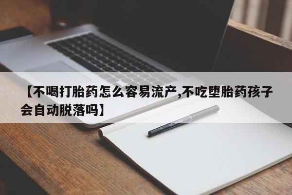 米非米索购买方式【不喝打胎药怎么容易流产,不吃堕胎药孩子会自动脱落吗】