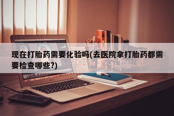 米非米索购买方式现在打胎药需要化验吗(去医院拿打胎药都需要检查哪些?)