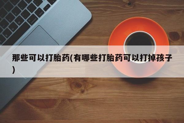 米非米索购买方式那些可以打胎药(有哪些打胎药可以打掉孩子)