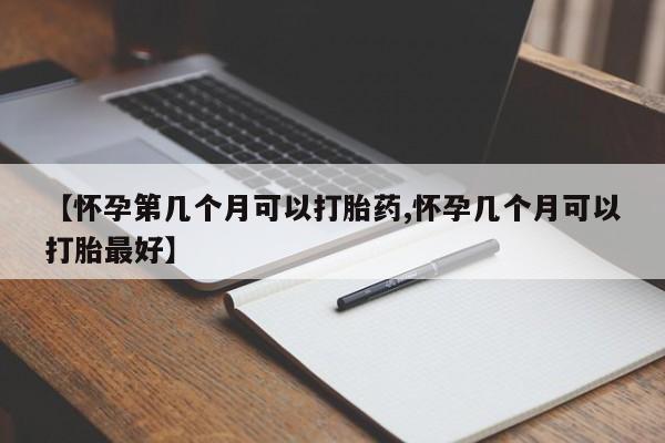 米非米索购买方式【怀孕第几个月可以打胎药,怀孕几个月可以打胎最好】