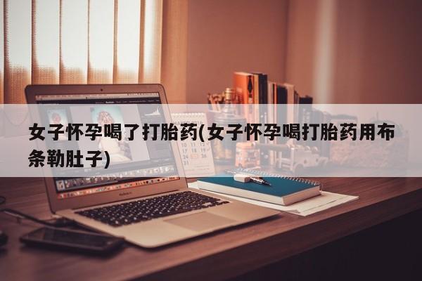 米非米索购买方式女子怀孕喝了打胎药(女子怀孕喝打胎药用布条勒肚子)