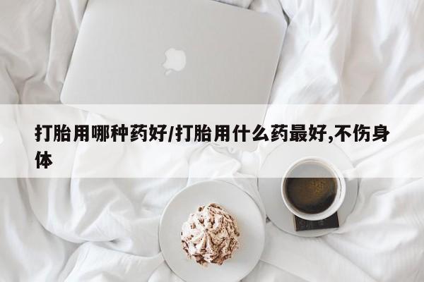 米非米索购买方式打胎用哪种药好/打胎用什么药最好,不伤身体