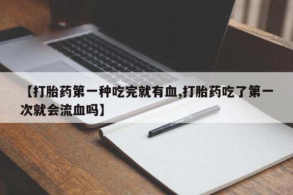米非米索购买方式【打胎药第一种吃完就有血,打胎药吃了第一次就会流血吗】