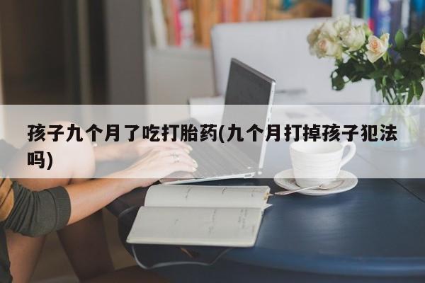 米非米索购买方式孩子九个月了吃打胎药(九个月打掉孩子犯法吗)