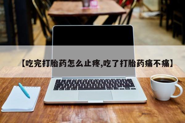 米非米索购买方式【吃完打胎药怎么止疼,吃了打胎药痛不痛】
