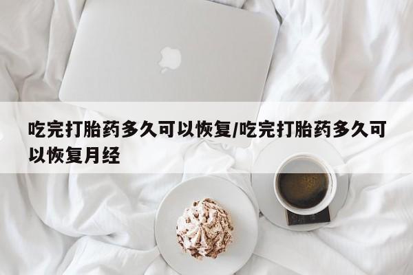 米非米索购买方式吃完打胎药多久可以恢复/吃完打胎药多久可以恢复月经