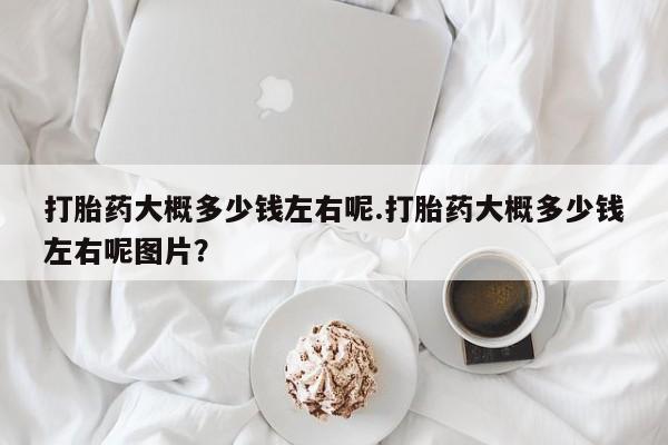 米非米索购买方式打胎药大概多少钱左右呢.打胎药大概多少钱左右呢图片？