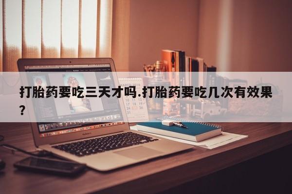 米非米索购买方式打胎药要吃三天才吗.打胎药要吃几次有效果？