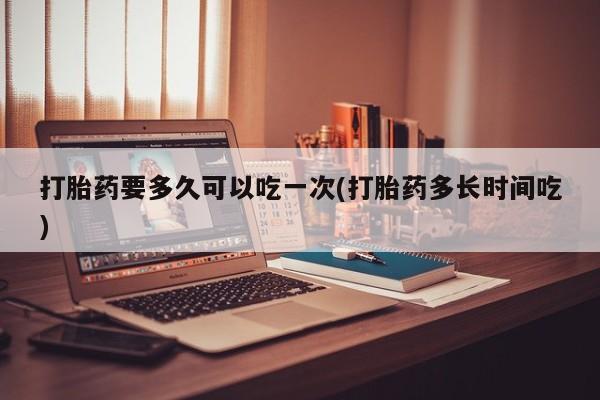 米非米索购买方式打胎药要多久可以吃一次(打胎药多长时间吃)