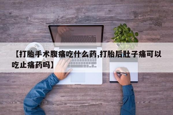 米非米索购买方式【打胎手术腹痛吃什么药,打胎后肚子痛可以吃止痛药吗】
