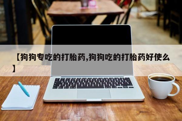 米非米索购买方式【狗狗专吃的打胎药,狗狗吃的打胎药好使么】