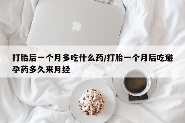 米非米索购买方式打胎后一个月多吃什么药/打胎一个月后吃避孕药多久来月经