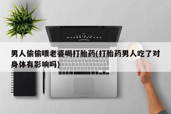 米非米索购买方式男人偷偷喂老婆喝打胎药(打胎药男人吃了对身体有影响吗)