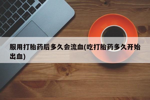 米非米索购买方式服用打胎药后多久会流血(吃打胎药多久开始出血)