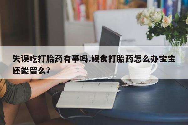 米非米索购买方式失误吃打胎药有事吗.误食打胎药怎么办宝宝还能留么？