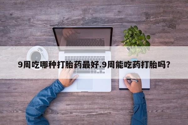 米非米索购买方式9周吃哪种打胎药最好.9周能吃药打胎吗？