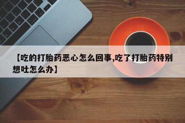 米非米索购买方式【吃的打胎药恶心怎么回事,吃了打胎药特别想吐怎么办】